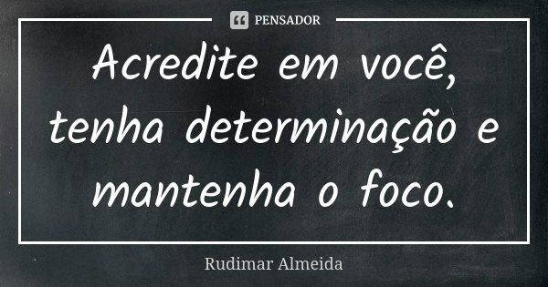Acredite em você, tenha determinação e mantenha o foco.... Frase de Rudimar Almeida.