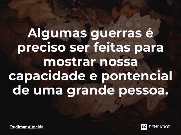 Algumas guerras é preciso ser feitas para mostrar nossa capacidade e pontencial de u⁠ma grande pessoa.... Frase de Rudimar Almeida.