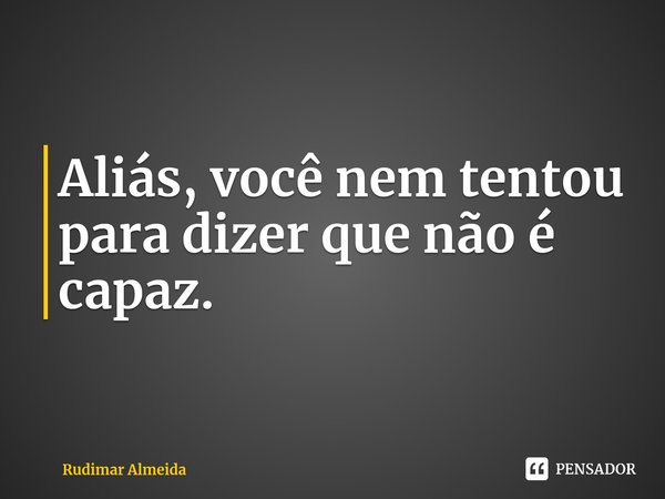 Aliás, você nem tentou para dizer que não é capaz.⁠... Frase de Rudimar Almeida.