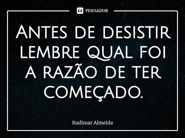 Antes de desistir lembre qual foi a razão de ter começado.⁠... Frase de Rudimar Almeida.
