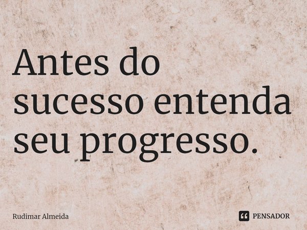 Antes do sucesso entenda seu progresso.⁠... Frase de Rudimar Almeida.