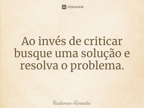 Ao invés de criticar busque uma solução e resolva o problema.⁠... Frase de Rudimar Almeida.