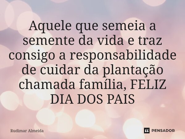 ⁠Aquele que semeia a semente da vida e traz consigo a responsabilidade de cuidar da plantação chamada família, FELIZ DIA DOS PAIS... Frase de Rudimar Almeida.