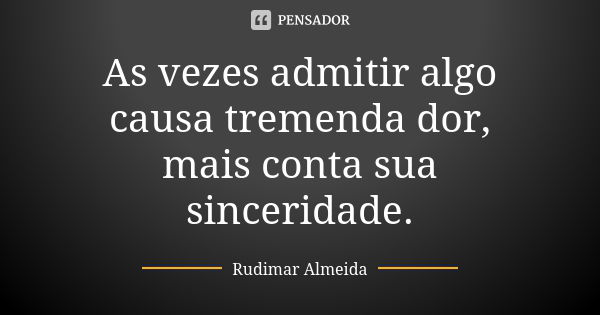 As vezes admitir algo causa tremenda dor, mais conta sua sinceridade.... Frase de Rudimar Almeida.