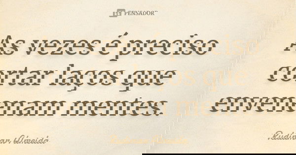 As vezes é preciso cortar laços que envenenam mentes.... Frase de Rudimar Almeida.