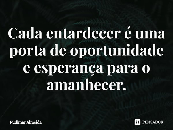 Cada entardecer é uma porta de oportunidade e esperança para o amanhecer.⁠... Frase de Rudimar Almeida.