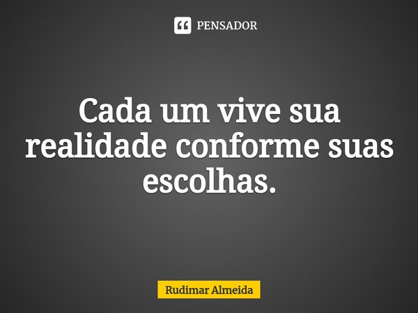 Cada um vive sua realidade conforme suas escolhas.... Frase de Rudimar Almeida.