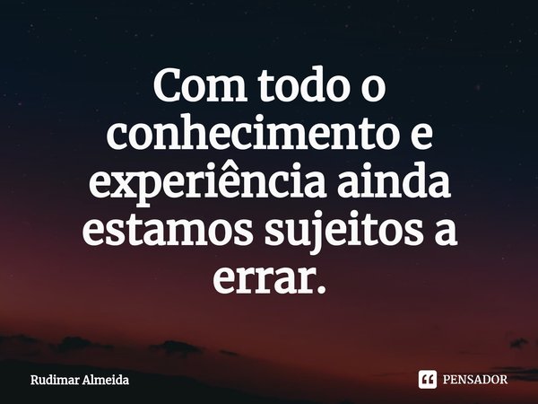 Com todo o conhecimento e experiência ainda estamos sujeitos a errar.⁠... Frase de Rudimar Almeida.