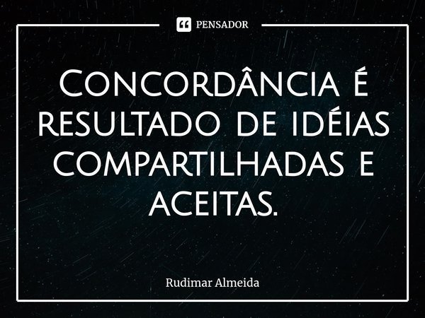 Concordância é resultado de idéias compartilhadas e aceitas.⁠... Frase de Rudimar Almeida.