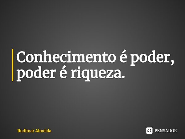 Conhecimento é poder, poder é riqueza.⁠... Frase de Rudimar Almeida.