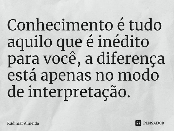 Conhecimento é tudo aquilo que é inédito para você, a diferença está apenas no modo de interpretação⁠.... Frase de Rudimar Almeida.