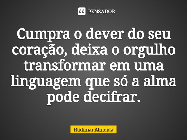 Cumpra o dever do seu coração, deixa o orgulho transformar em uma linguagem que só a alma pode decifrar.⁠... Frase de Rudimar Almeida.