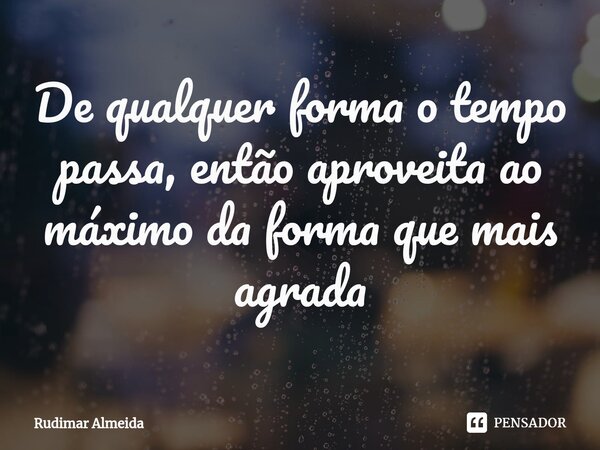 De qualquer forma o tempo passa, então aproveita ao máximo da forma que mais agrada⁠... Frase de Rudimar Almeida.