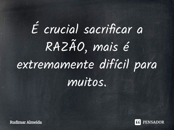 É crucial sacrificar a RAZÃO, mais é extremamente difícil para muitos.⁠... Frase de Rudimar Almeida.