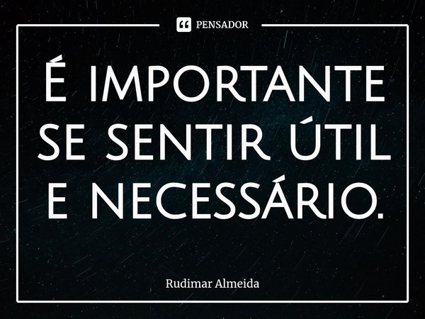 É importante se sentir útil e necessário.⁠... Frase de Rudimar Almeida.