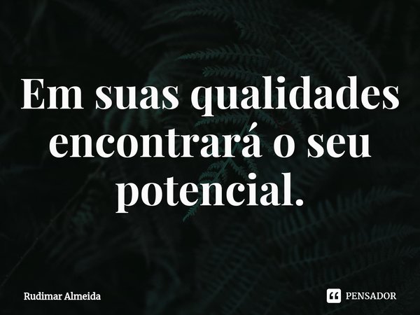 Em suas qualidades encontrará o seu potencial.⁠... Frase de Rudimar Almeida.