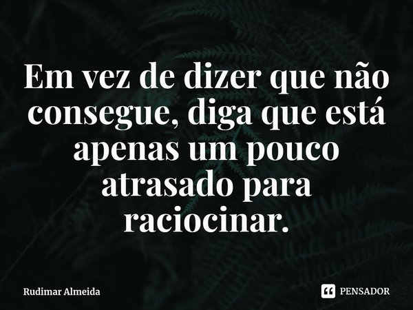 ⁠Em vez de dizer que não consegue, diga que está apenas um pouco atrasado para raciocinar.... Frase de Rudimar Almeida.