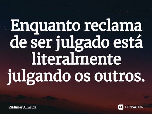 Enquanto reclama de ser julgado está literalmente julgando os outros⁠.... Frase de Rudimar Almeida.