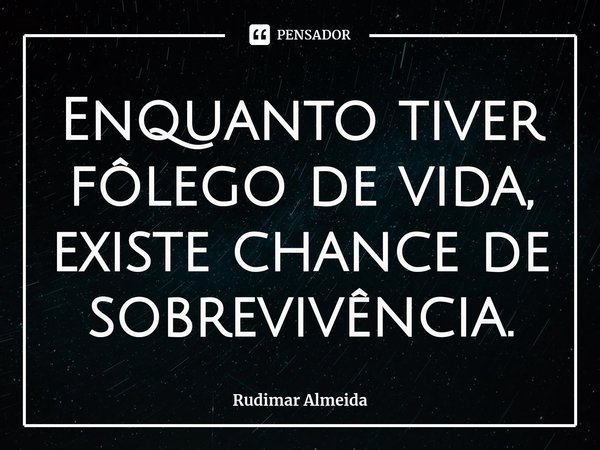 ⁠Enquanto tiver fôlego de vida, existe chance de sobrevivência.... Frase de Rudimar Almeida.