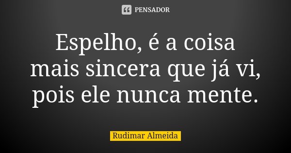 Espelho, é a coisa mais sincera que já vi, pois ele nunca mente.... Frase de Rudimar Almeida.