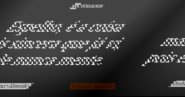 Espelho, é a coisa mais sincera que já vi, pois ele nunca mente.... Frase de Rudimar Almeida.
