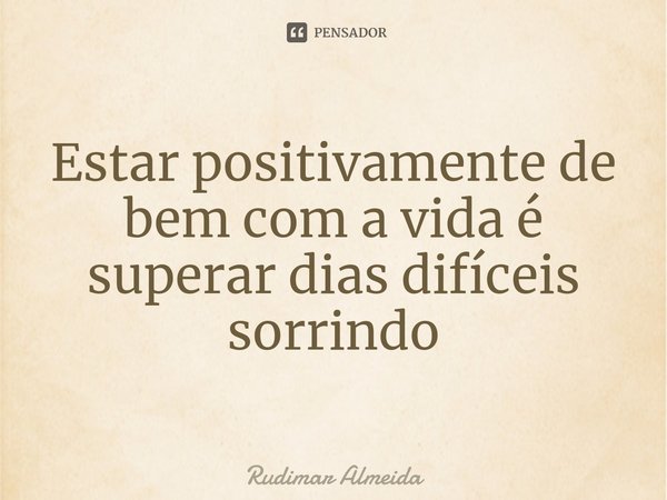 Estar positivamente de bem com a vida é superar dias difíceis sorrindo⁠... Frase de Rudimar Almeida.