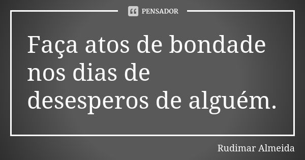 Faça atos de bondade nos dias de desesperos de alguém.... Frase de Rudimar Almeida.