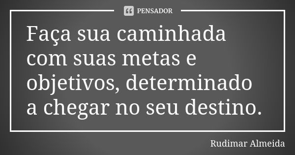 Faça sua caminhada com suas metas e objetivos, determinado a chegar no seu destino.... Frase de Rudimar Almeida.