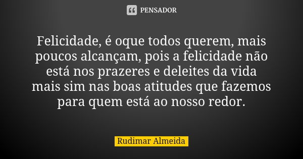 Felicidade, é oque todos querem, mais poucos alcançam, pois a felicidade não está nos prazeres e deleites da vida mais sim nas boas atitudes que fazemos para qu... Frase de Rudimar Almeida.