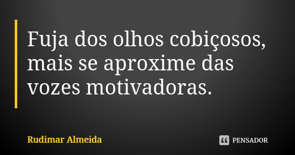 Fuja dos olhos cobiçosos, mais se aproxime das vozes motivadoras.... Frase de Rudimar Almeida.