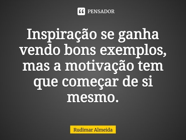 Inspiração se ganha vendo bons exemplos, mas a motivação⁠ tem que começar de si mesmo.... Frase de Rudimar Almeida.