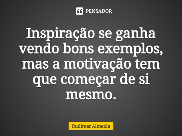 Inspiração se ganha vendo bons exemplos, mas a motivação⁠ tem que começar de si mesmo.... Frase de Rudimar Almeida.