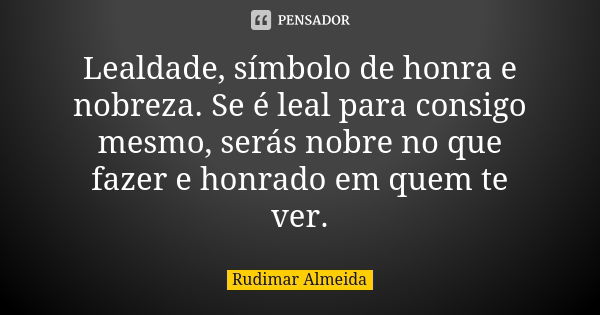 Lealdade, símbolo de honra e nobreza. Se é leal para consigo mesmo, serás nobre no que fazer e honrado em quem te ver.... Frase de Rudimar Almeida.