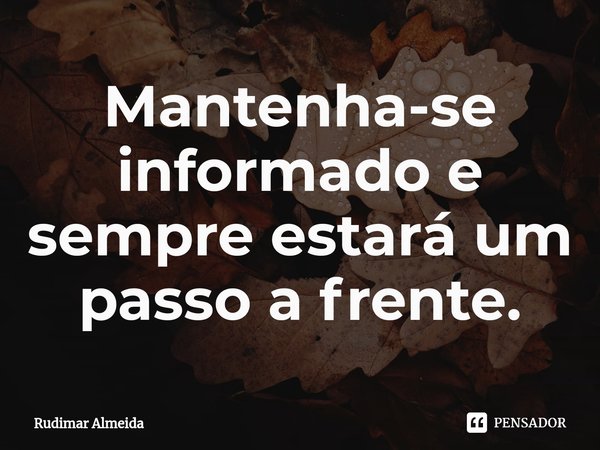 Mantenha-se informado e sempre estará um passo a frente.⁠... Frase de Rudimar Almeida.