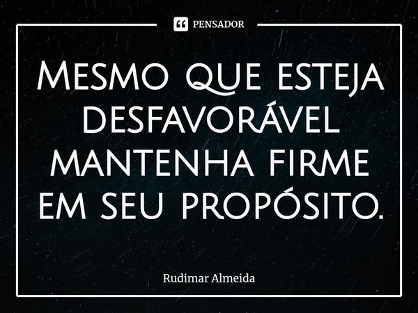 Mesmo que esteja desfavorável mantenha firme em seu propósito.⁠... Frase de Rudimar Almeida.