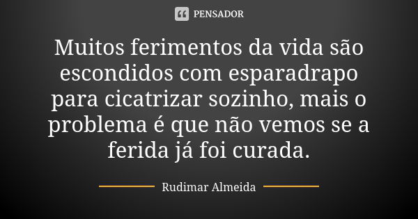 Muitos ferimentos da vida são escondidos com esparadrapo para cicatrizar sozinho, mais o problema é que não vemos se a ferida já foi curada.... Frase de Rudimar Almeida.