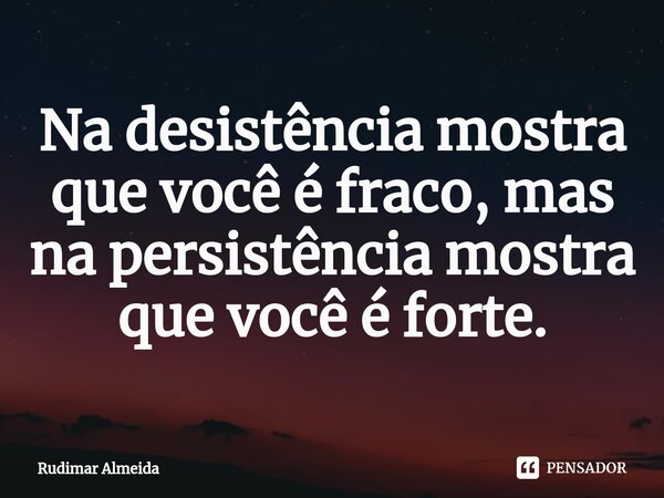 Na desistência mostra que você é fraco, mas na persistência mostra que você é forte.⁠... Frase de Rudimar Almeida.