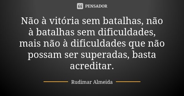 Não à vitória sem batalhas, não à batalhas sem dificuldades, mais não à dificuldades que não possam ser superadas, basta acreditar.... Frase de Rudimar Almeida.