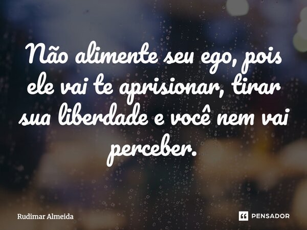 Não alimente seu ego, pois ele vai te aprisionar, tirar sua liberdade e você nem vai perceber.⁠... Frase de Rudimar Almeida.