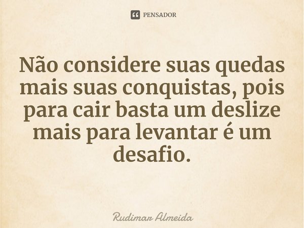 ⁠Não considere suas quedas mais suas conquistas, pois para cair basta um deslize mais para levantar é um desafio.... Frase de Rudimar Almeida.
