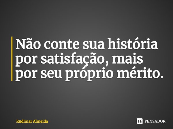 Não conte sua história por satisfação, mais por seu próprio mérito.⁠... Frase de Rudimar Almeida.