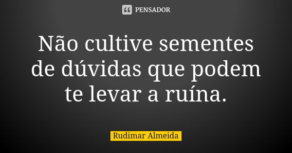 Não cultive sementes de dúvidas que podem te levar a ruína.... Frase de Rudimar Almeida.