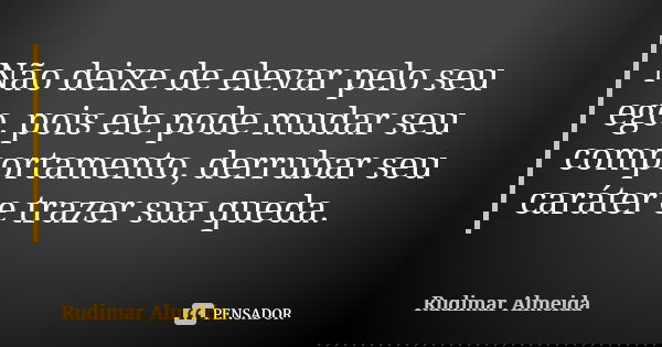 Não deixe de elevar pelo seu ego, pois ele pode mudar seu comportamento, derrubar seu caráter e trazer sua queda.... Frase de Rudimar Almeida.