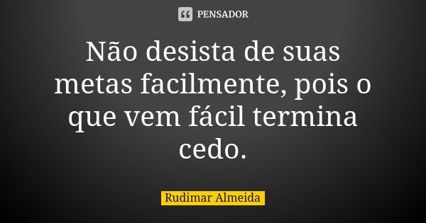 Não desista de suas metas facilmente, pois o que vem fácil termina cedo.... Frase de Rudimar Almeida.