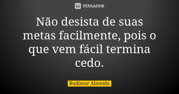 Não desista de suas metas facilmente, pois o que vem fácil termina cedo.... Frase de Rudimar Almeida.