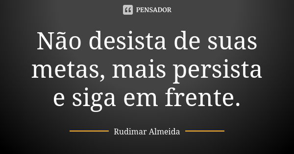 Não desista de suas metas, mais persista e siga em frente.... Frase de Rudimar Almeida.