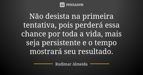 Não desista na primeira tentativa, pois perderá essa chance por toda a vida, mais seja persistente e o tempo mostrará seu resultado.... Frase de Rudimar Almeida.