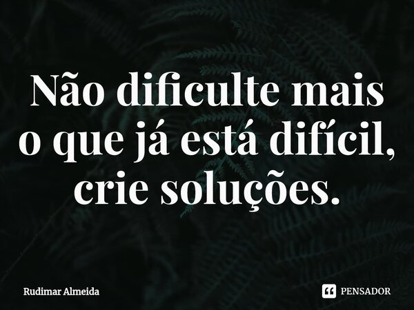 Não dificulte mais o que já está difícil, crie soluções.⁠... Frase de Rudimar Almeida.