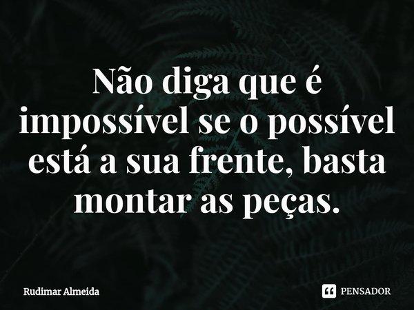 Não diga que é impossível se o possível está a sua frente, basta montar as peças.... Frase de Rudimar Almeida.
