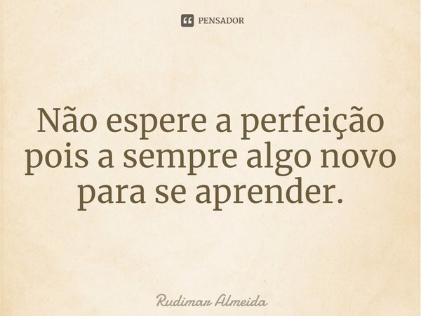 Não espere a perfeição pois a sempre algo novo para se aprender.⁠... Frase de Rudimar Almeida.